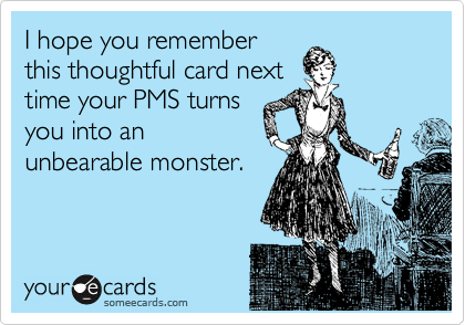 I hope you remember
this thoughtful card next
time your PMS turns
you into an
unbearable monster.