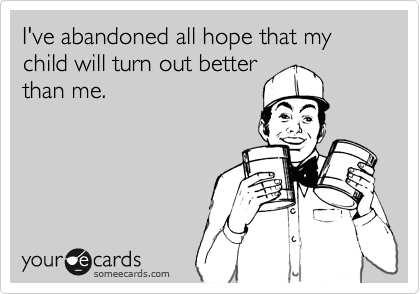 I've abandoned all hope that my child will turn out better
than me.