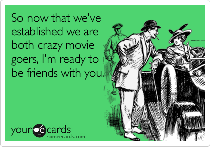 So now that we've
established we are
both crazy movie
goers, I'm ready to
be friends with you.