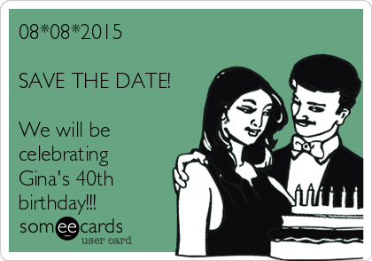 08*08*2015

SAVE THE DATE!

We will be
celebrating
Gina's 40th 
birthday!!!