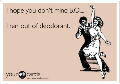 I hope you don't mind B.O....

I ran out of deodorant.