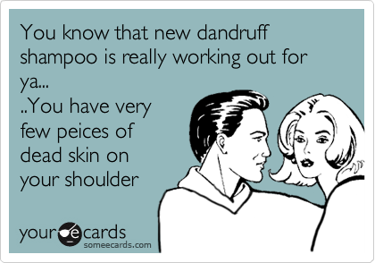 You know that new dandruff shampoo is really working out for ya...
..You have very 
few peices of
dead skin on
your shoulder