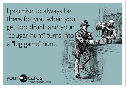 I promise to always be
there for you when you
get too drunk and your
"cougar hunt" turns into 
a "big game" hunt.