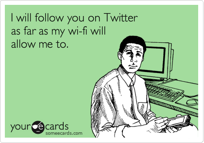 I will follow you on Twitter 
as far as my wi-fi will
allow me to.