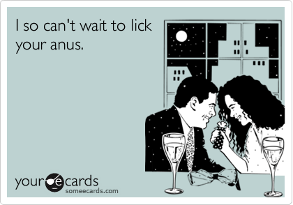 I so can't wait to lick
your anus.