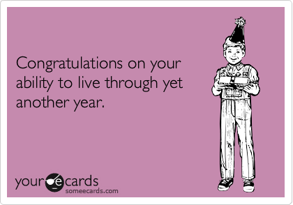 

Congratulations on your 
ability to live through yet
another year.