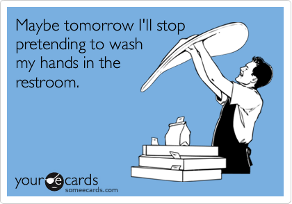 Maybe tomorrow I'll stop
pretending to wash
my hands in the
restroom.