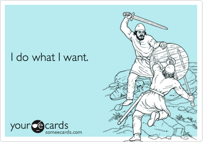  I do what I want.