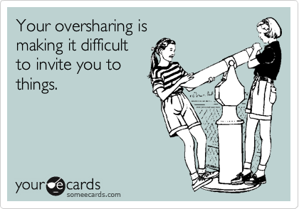 Your oversharing is 
making it difficult
to invite you to 
things.