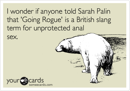 I wonder if anyone told Sarah Palin that 'Going Rogue' is a British slang term for unprotected anal
sex.