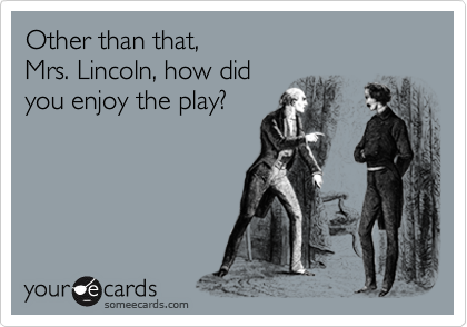 Other than that, 
Mrs. Lincoln, how did 
you enjoy the play?