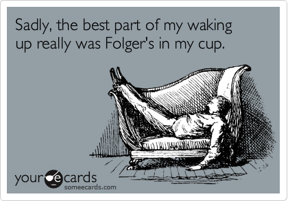 Sadly, the best part of my waking up really was Folger's in my cup.