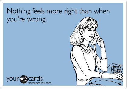 Nothing feels more right than when you're wrong.