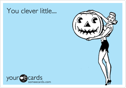 You clever little....