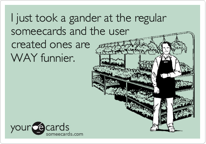 I just took a gander at the regular someecards and the user
created ones are
WAY funnier.