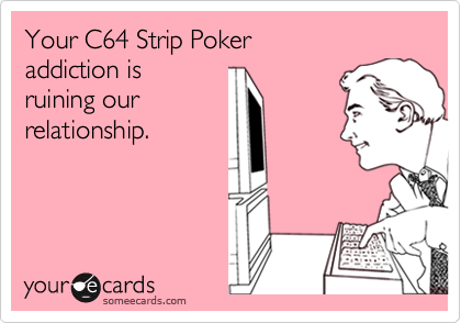 Your C64 Strip Poker
addiction is 
ruining our 
relationship.