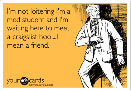 I'm not loitering I'm a
med student and I'm
waiting here to meet
a craigslist hoo....I
mean a friend.