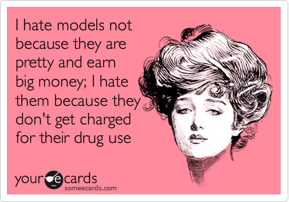 I hate models not
because they are
pretty and earn
big money; I hate
them because they
don't get charged
for their drug use