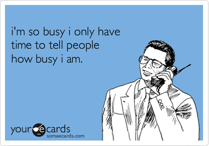 i'm so busy i only havetime to tell peoplehow busy i am.