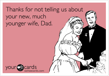 Thanks for not telling us about
your new, much
younger wife, Dad.