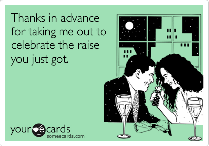 Thanks in advance
for taking me out to
celebrate the raise
you just got.