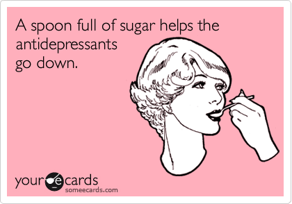 A spoon full of sugar helps the
antidepressants
go down.