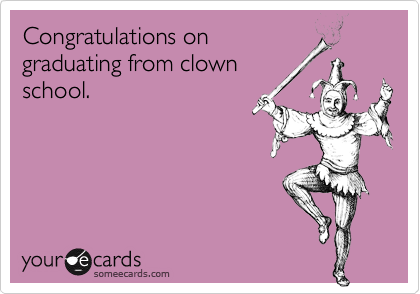 Congratulations on
graduating from clown
school.