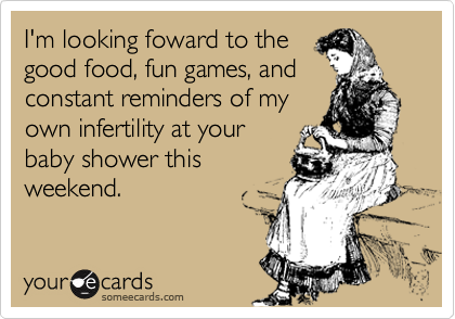 I'm looking foward to the
good food, fun games, and
constant reminders of my
own infertility at your
baby shower this
weekend.