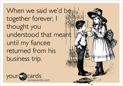 When we said we'd be
together forever, I
thought you
understood that meant
until my fiancee
returned from his
business trip.