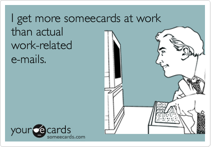 I get more someecards at work than actual
work-related
e-mails.
