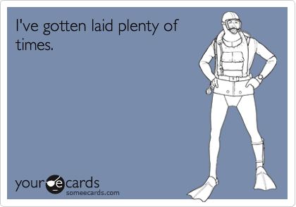 I've gotten laid plenty of
times.