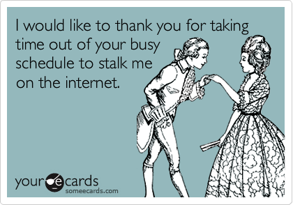 I would like to thank you for taking
time out of your busy
schedule to stalk me
on the internet.