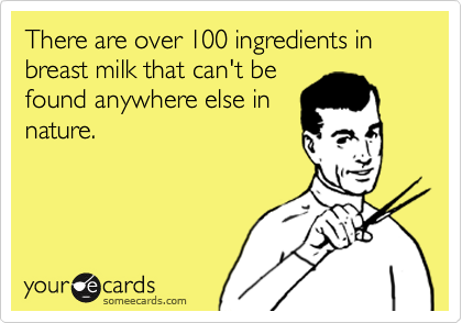 There are over 100 ingredients in breast milk that can't be
found anywhere else in
nature.