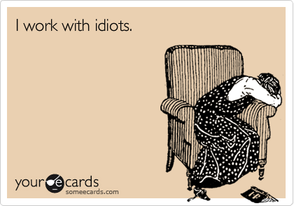 I work with idiots.