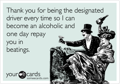 Thank you for being the designated driver every time so I can
become an alcoholic and
one day repay 
you in
beatings.