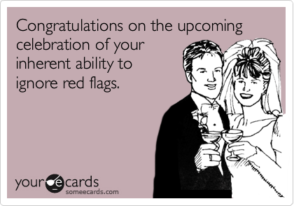 Congratulations on the upcoming celebration of your inherent ability to ignore red flags.
