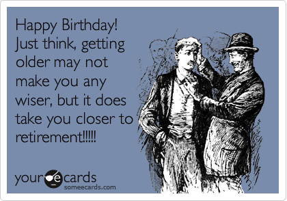 Happy Birthday!
Just think, getting
older may not
make you any
wiser, but it does
take you closer to
retirement!!!!!