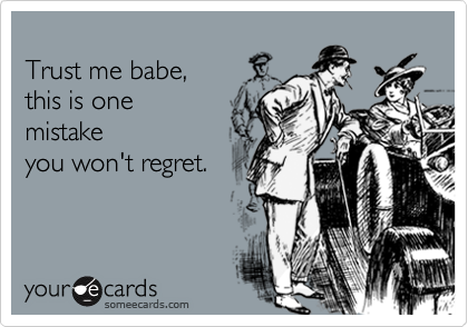 
Trust me babe,
this is one
mistake
you won't regret.