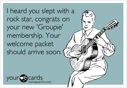 I heard you slept with a
rock star, congrats on
your new 'Groupie'
membership. Your
welcome packet
should arrive soon.