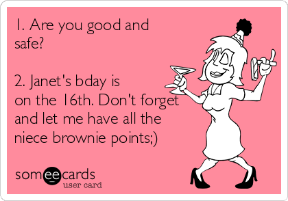 1. Are you good and
safe? 

2. Janet's bday is
on the 16th. Don't forget
and let me have all the 
niece brownie points;)