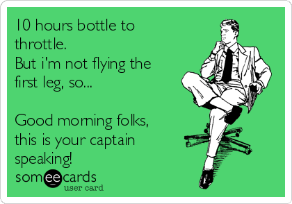 10 hours bottle to
throttle.
But i'm not flying the
first leg, so...

Good morning folks,
this is your captain
speaking!