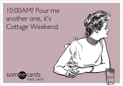 10:00AM? Pour me
another one, it's
Cottage Weekend. 