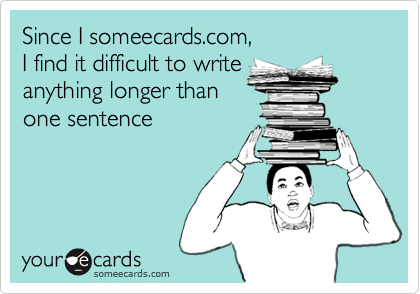 Since I someecards.com, 
I find it difficult to write
anything longer than
one sentence