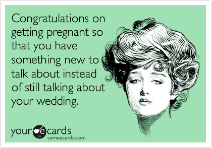 Congratulations on
getting pregnant so
that you have
something new to
talk about instead
of still talking about
your wedding.