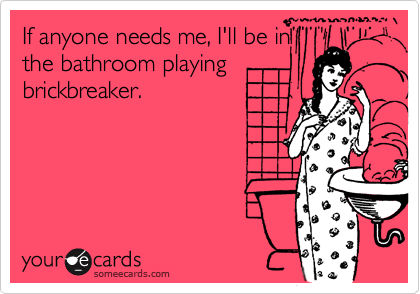 If anyone needs me, I'll be in
the bathroom playing
brickbreaker.