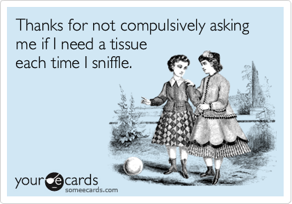 Thanks for not compulsively asking me if I need a tissue 
each time I sniffle.