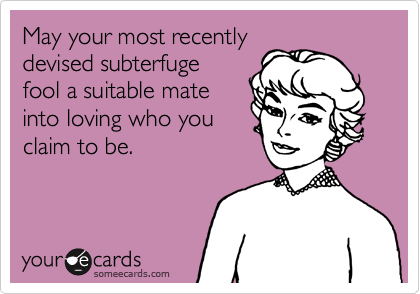 May your most recently
devised subterfuge
fool a suitable mate
into loving who you
claim to be.