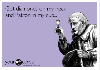 Got diamonds on my neck 
and Patron in my cup...
