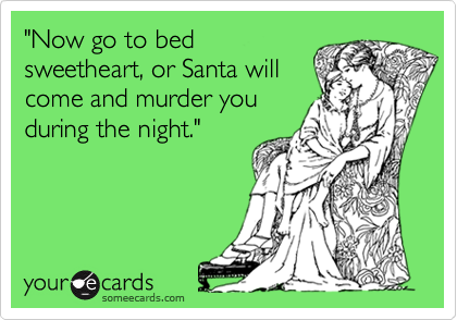 "Now go to bed
sweetheart, or Santa will
come and murder you
during the night."