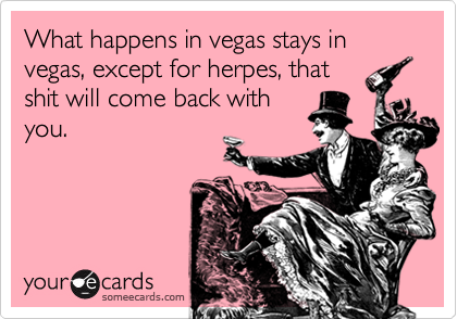 What happens in vegas stays in vegas, except for herpes, that
shit will come back with
you.